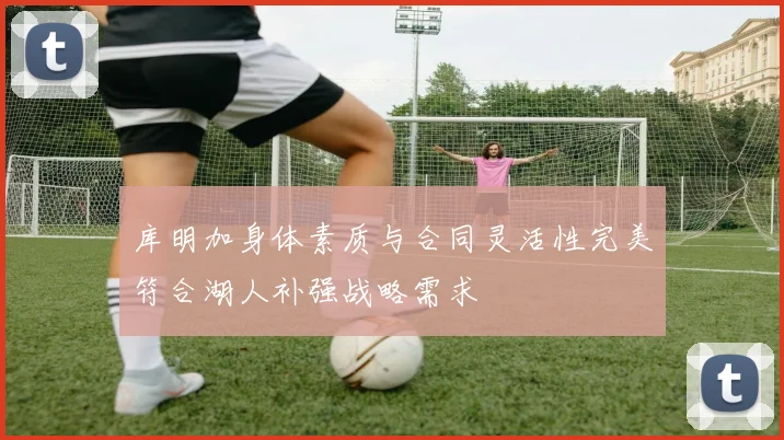 库明加身体素质与合同灵活性完美符合湖人补强战略需求