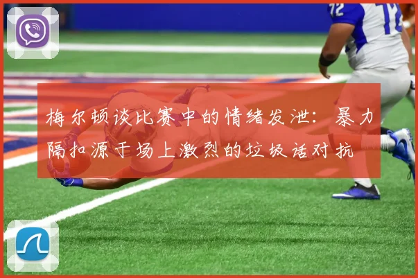 梅尔顿谈比赛中的情绪发泄：暴力隔扣源于场上激烈的垃圾话对抗