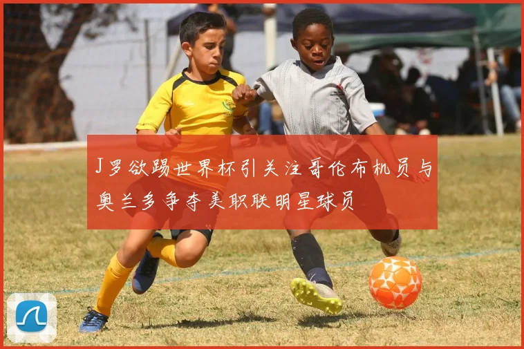 J罗欲踢世界杯引关注哥伦布机员与奥兰多争夺美职联明星球员