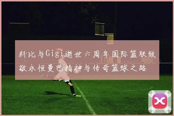 科比与Gigi逝世六周年国际篮联致敬永恒曼巴精神与传奇篮球之路