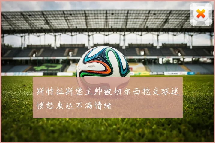 斯特拉斯堡主帅被切尔西挖走球迷愤怒表达不满情绪