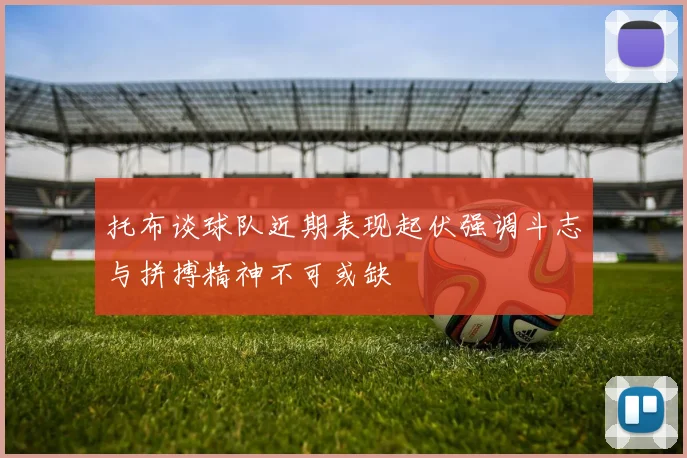 托布谈球队近期表现起伏强调斗志与拼搏精神不可或缺