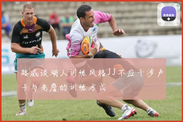 路威谈湖人训练风格JJ不应干涉卢卡与老詹的训练方式