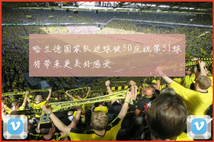 哈兰德国家队进球破50庆祝第51球将带来更美好感受