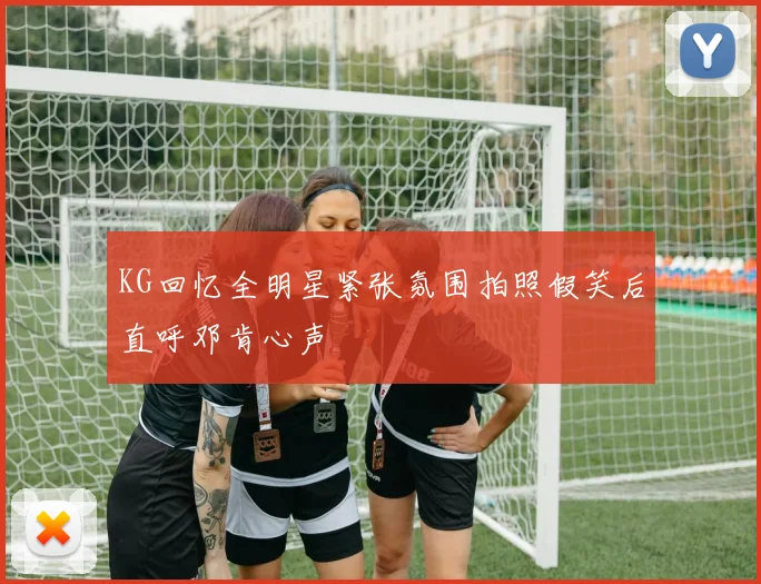 KG回忆全明星紧张氛围拍照假笑后直呼邓肯心声