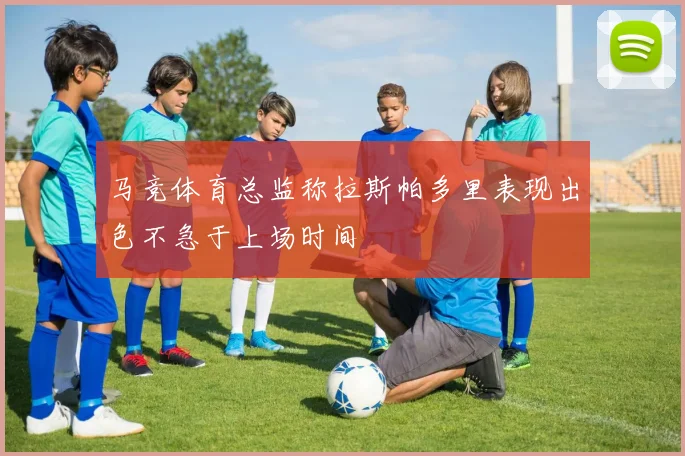 马竞体育总监称拉斯帕多里表现出色不急于上场时间
