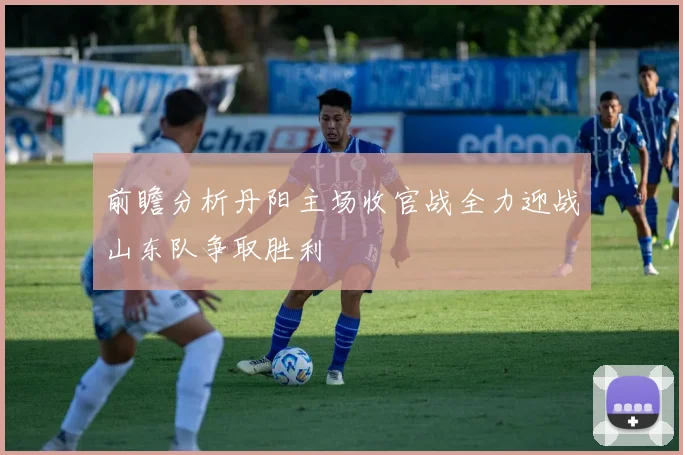 前瞻分析丹阳主场收官战全力迎战山东队争取胜利
