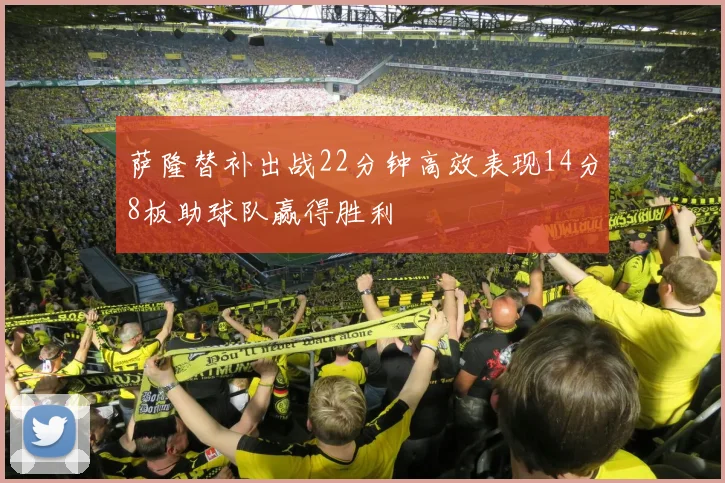 萨隆替补出战22分钟高效表现14分8板助球队赢得胜利